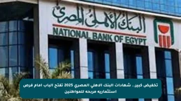 تخفيض كبير.. شهادات البنك الأهلي المصري 2025 تفتح الباب أمام فرص استثمارية مربحة للمواطنين